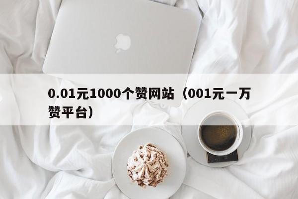 0.01元1000个赞网站（001元一万赞平台）