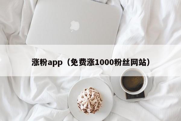 涨粉app（免费涨1000粉丝网站）