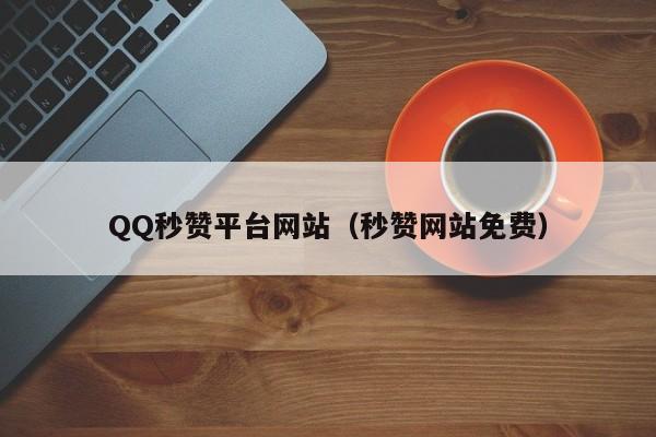 QQ秒赞平台网站（秒赞网站免费）