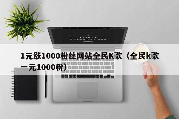 1元涨1000粉丝网站全民K歌（全民k歌一元1000粉）
