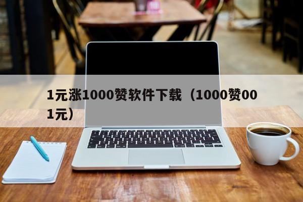 1元涨1000赞软件下载（1000赞001元）